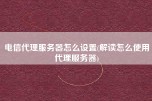 电信代理服务器怎么设置(解读怎么使用代理服务器)