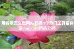 用谷歌怎么做网站解析(3个热门工具帮你做Google SEO网站分析)