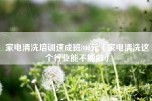 家电清洗培训速成班800元（家电清洗这个行业能不能做）