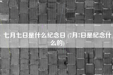 七月七日是什么纪念日 (7月7日是纪念什么的)