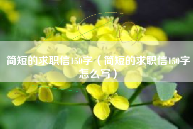 简短的求职信150字（简短的求职信150字怎么写）