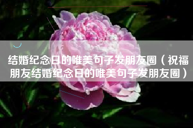 结婚纪念日的唯美句子发朋友圈（祝福朋友结婚纪念日的唯美句子发朋友圈）