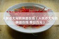 人民币大写转换器在线（人民币大写转换器在线 单位万元）
